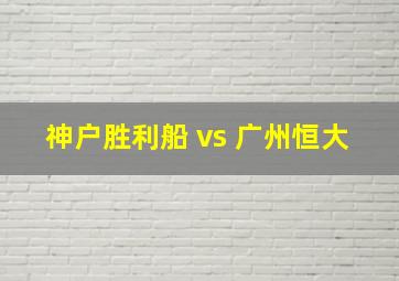 神户胜利船 vs 广州恒大